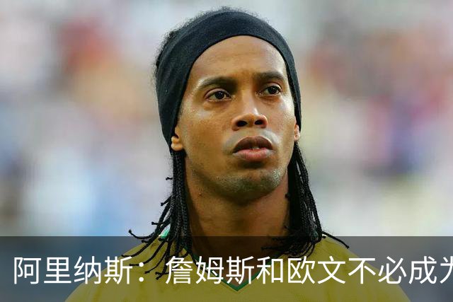 阿里纳斯：詹姆斯和欧文不必成为最好的朋友才能成为好搭档